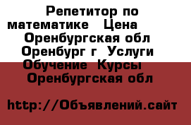 Репетитор по математике › Цена ­ 400 - Оренбургская обл., Оренбург г. Услуги » Обучение. Курсы   . Оренбургская обл.